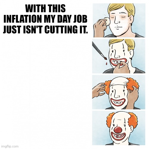 Inflation | WITH THIS INFLATION MY DAY JOB JUST ISN'T CUTTING IT. | image tagged in becoming kroogy the clown | made w/ Imgflip meme maker