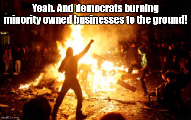 Anarchy Riot | Yeah. And democrats burning minority owned businesses to the ground! | image tagged in anarchy riot | made w/ Imgflip meme maker