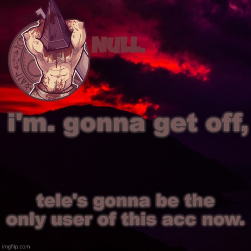 i'm. gonna get off, tele's gonna be the only user of this acc now. | made w/ Imgflip meme maker