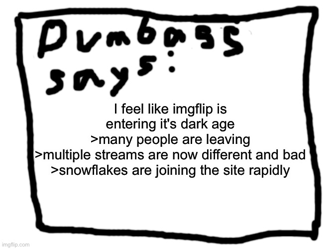 idk | I feel like imgflip is entering it's dark age
>many people are leaving
>multiple streams are now different and bad
>snowflakes are joining the site rapidly | image tagged in idk | made w/ Imgflip meme maker