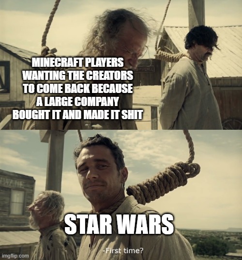 amateurs | MINECRAFT PLAYERS WANTING THE CREATORS TO COME BACK BECAUSE A LARGE COMPANY BOUGHT IT AND MADE IT SHIT; STAR WARS | image tagged in first time | made w/ Imgflip meme maker