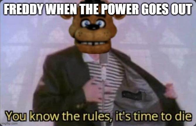 Uh oh, here we go again. | FREDDY WHEN THE POWER GOES OUT | image tagged in you know the rules it's time to die,fnaf,freddy fazbear,scary,cheese | made w/ Imgflip meme maker