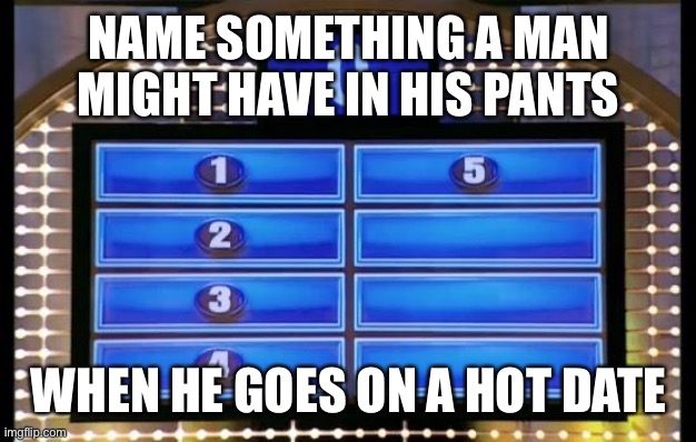 family feud | NAME SOMETHING A MAN MIGHT HAVE IN HIS PANTS; WHEN HE GOES ON A HOT DATE | image tagged in family feud | made w/ Imgflip meme maker