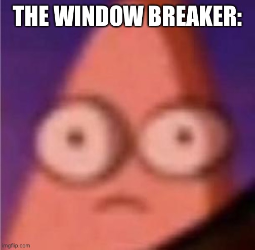 Eyes wide Patrick | THE WINDOW BREAKER: | image tagged in eyes wide patrick | made w/ Imgflip meme maker