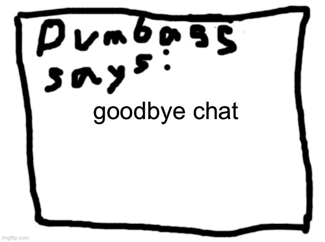 idk | goodbye chat | image tagged in idk | made w/ Imgflip meme maker