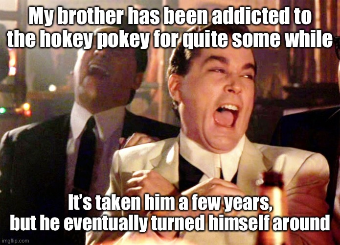 Good Fellas Hilarious | My brother has been addicted to the hokey pokey for quite some while; It’s taken him a few years, but he eventually turned himself around | image tagged in memes,good fellas hilarious | made w/ Imgflip meme maker