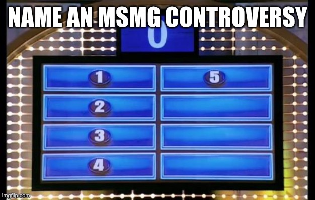 family feud | NAME AN MSMG CONTROVERSY | image tagged in family feud | made w/ Imgflip meme maker