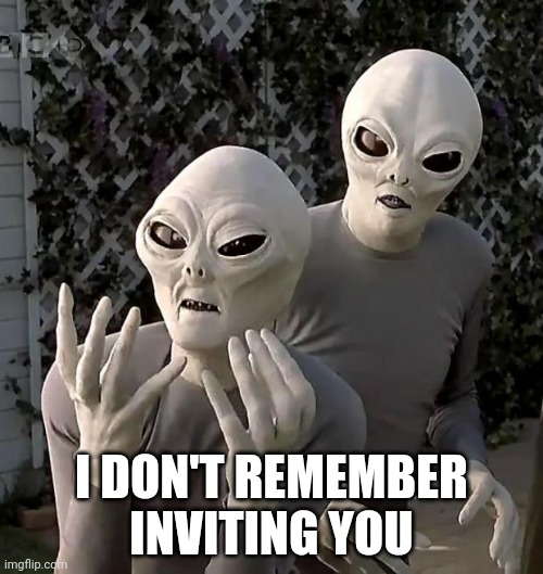 When they're right next door... | I DON'T REMEMBER INVITING YOU | image tagged in aliens,medical economics engineer,battle nuclear impact,fusion spaceship,fusion tank,yacht is new | made w/ Imgflip meme maker