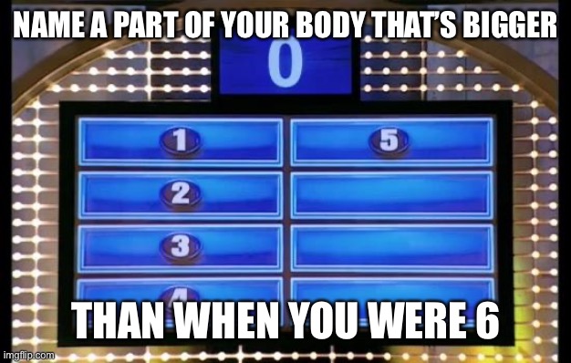 *then | NAME A PART OF YOUR BODY THAT’S BIGGER; THAN WHEN YOU WERE 6 | image tagged in family feud | made w/ Imgflip meme maker