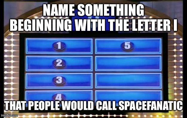 family feud | NAME SOMETHING BEGINNING WITH THE LETTER I; THAT PEOPLE WOULD CALL SPACEFANATIC | image tagged in family feud | made w/ Imgflip meme maker