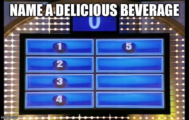family feud | NAME A DELICIOUS BEVERAGE | image tagged in family feud | made w/ Imgflip meme maker