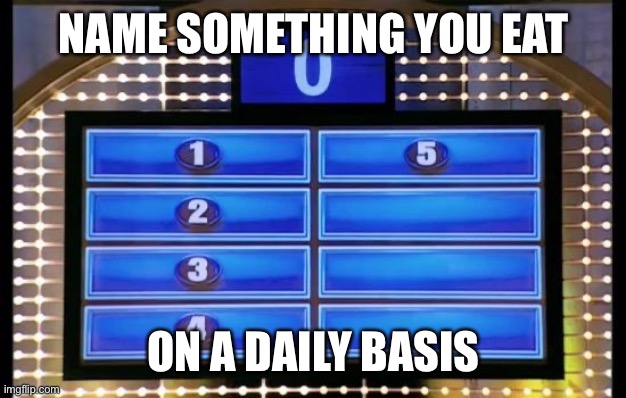 family feud | NAME SOMETHING YOU EAT; ON A DAILY BASIS | image tagged in family feud | made w/ Imgflip meme maker