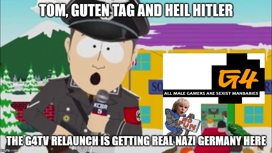 The G4TV Relaunch getting real Nazi Germany |  TOM, GUTEN TAG AND HEIL HITLER; THE G4TV RELAUNCH IS GETTING REAL NAZI GERMANY HERE | image tagged in it's getting real nazi germany up in here,g4tv,frosk,south park,relaunch,karen | made w/ Imgflip meme maker