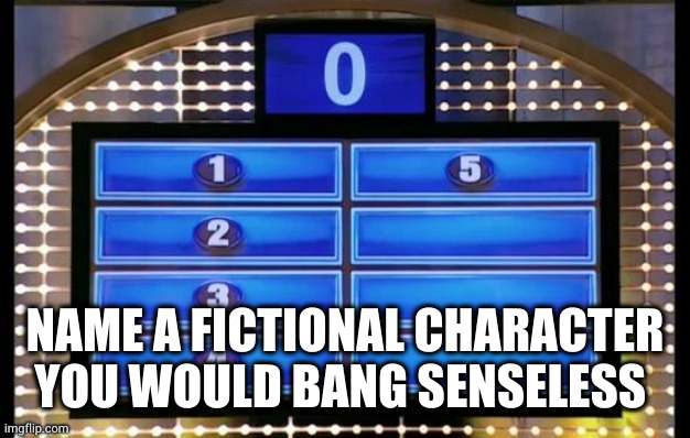 please do not ask about mine. you may not like the answer | NAME A FICTIONAL CHARACTER YOU WOULD BANG SENSELESS | image tagged in family feud | made w/ Imgflip meme maker