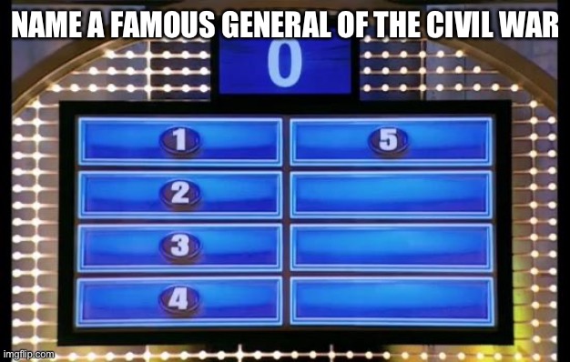 family feud | NAME A FAMOUS GENERAL OF THE CIVIL WAR | image tagged in family feud | made w/ Imgflip meme maker