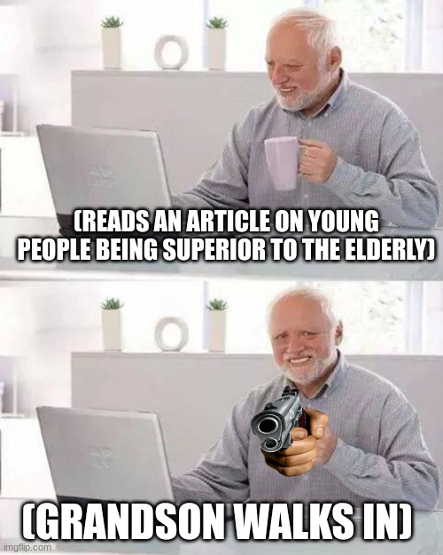 Lol | (READS AN ARTICLE ON YOUNG PEOPLE BEING SUPERIOR TO THE ELDERLY); (GRANDSON WALKS IN) | image tagged in memes,hide the pain harold,funny | made w/ Imgflip meme maker