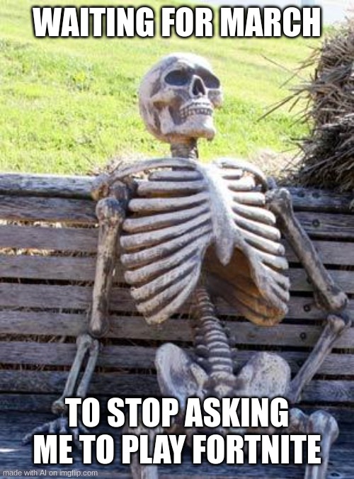 Waiting Skeleton | WAITING FOR MARCH; TO STOP ASKING ME TO PLAY FORTNITE | image tagged in memes,waiting skeleton,ai,fortnite,funny | made w/ Imgflip meme maker