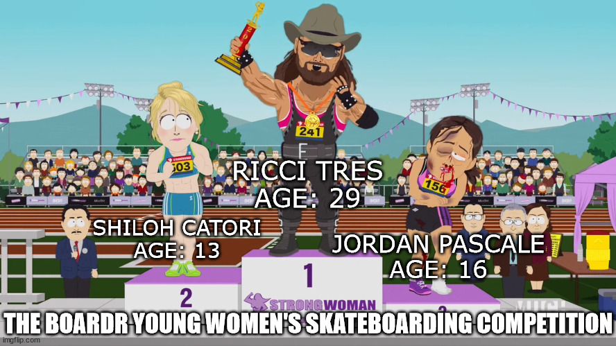 In a nutshell of trans athlete Ricci Tres competing a skateboarding competition for young women |  RICCI TRES
AGE: 29; SHILOH CATORI
AGE: 13; JORDAN PASCALE
AGE: 16; THE BOARDR YOUNG WOMEN'S SKATEBOARDING COMPETITION | image tagged in south park,heather swanson,transgender,skateboarding,ricci tres,athletes | made w/ Imgflip meme maker