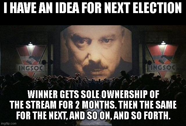 Could spice things up. Let me know thoughts. | I HAVE AN IDEA FOR NEXT ELECTION; WINNER GETS SOLE OWNERSHIP OF THE STREAM FOR 2 MONTHS. THEN THE SAME FOR THE NEXT, AND SO ON, AND SO FORTH. | image tagged in big brother 1984 | made w/ Imgflip meme maker