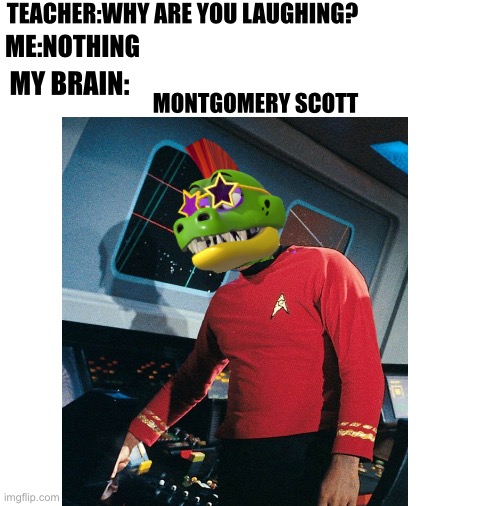 Those who watch star trek will get it | TEACHER:WHY ARE YOU LAUGHING? ME:NOTHING; MY BRAIN:; MONTGOMERY SCOTT | image tagged in star trek,fnaf,montgomery scott,montgomery gator,puns | made w/ Imgflip meme maker