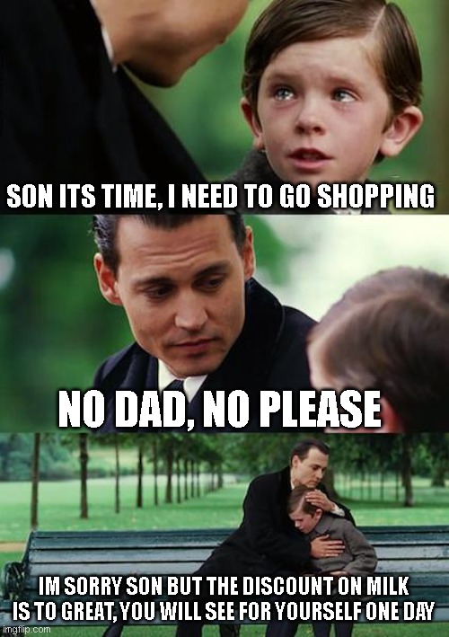 Dad no PLEASE DONT LEAVE!!! |  SON ITS TIME, I NEED TO GO SHOPPING; NO DAD, NO PLEASE; IM SORRY SON BUT THE DISCOUNT ON MILK IS TO GREAT, YOU WILL SEE FOR YOURSELF ONE DAY | image tagged in memes,finding neverland | made w/ Imgflip meme maker