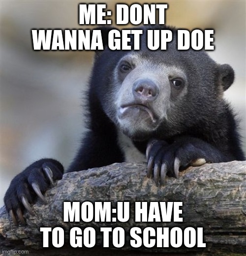 Confession Bear Meme | ME: DONT WANNA GET UP DOE; MOM:U HAVE TO GO TO SCHOOL | image tagged in memes,confession bear | made w/ Imgflip meme maker