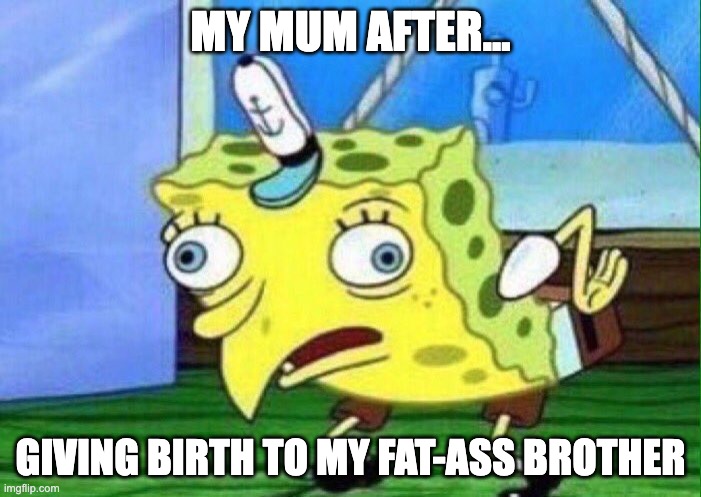 spongebob mockingbird | MY MUM AFTER... GIVING BIRTH TO MY FAT-ASS BROTHER | image tagged in spongebob mockingbird,memes,funny,lol | made w/ Imgflip meme maker