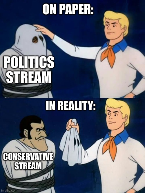 Under the mask |  ON PAPER:; POLITICS STREAM; IN REALITY:; CONSERVATIVE STREAM | image tagged in scooby doo mask reveal,politics,scooby doo,meme,why are you reading the tags | made w/ Imgflip meme maker