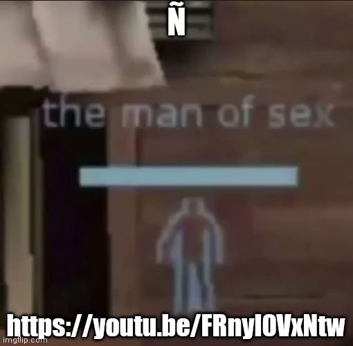the man of sex | Ñ; https://youtu.be/FRnyl0VxNtw | image tagged in the man of sex | made w/ Imgflip meme maker