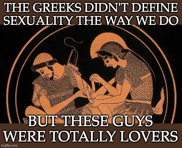 THE GREEKS DIDN'T DEFINE SEXUALITY THE WAY WE DO BUT THESE GUYS WERE TOTALLY LOVERS | made w/ Imgflip meme maker