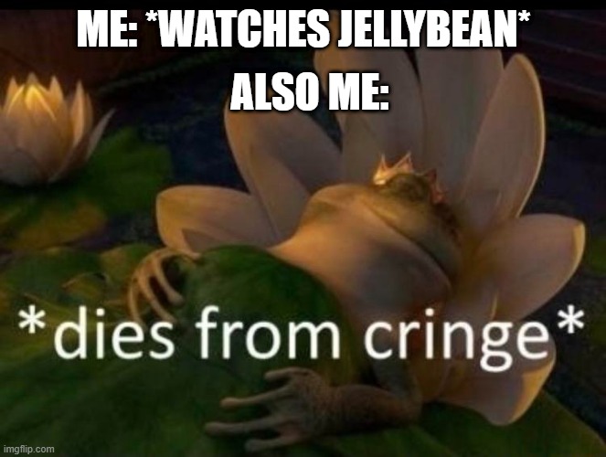 *Dies Of Cringe* | ALSO ME:; ME: *WATCHES JELLYBEAN* | image tagged in dies of cringe | made w/ Imgflip meme maker