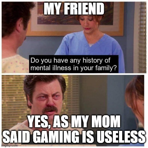 Do you have any history of mental ilness in your family? | MY FRIEND; YES, AS MY MOM SAID GAMING IS USELESS | image tagged in do you have any history of mental ilness in your family | made w/ Imgflip meme maker