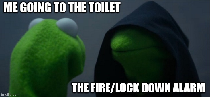 Is this relatable? | ME GOING TO THE TOILET; THE FIRE/LOCK DOWN ALARM | image tagged in memes,evil kermit | made w/ Imgflip meme maker