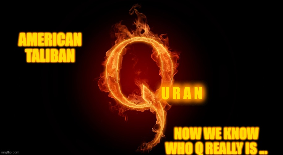 Qanon  *  Quran | AMERICAN TALIBAN; U R A N; NOW WE KNOW WHO Q REALLY IS ... | image tagged in qanon,brainwashing,brainwashed,played like a fiddle by the enemy,memes,dumbasses | made w/ Imgflip meme maker