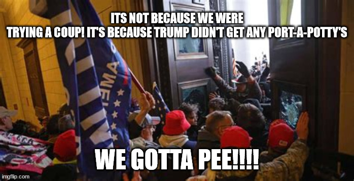 Got Pee? | ITS NOT BECAUSE WE WERE TRYING A COUP! IT'S BECAUSE TRUMP DIDN'T GET ANY PORT-A-POTTY'S; WE GOTTA PEE!!!! | image tagged in maga,couple,criminals,propaganda | made w/ Imgflip meme maker