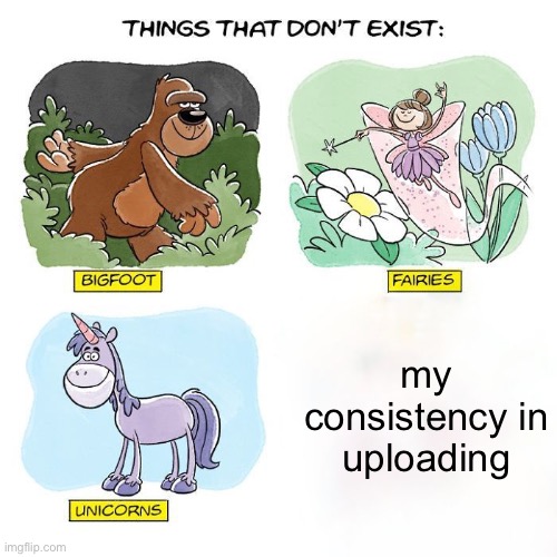 Yes |  my consistency in uploading | image tagged in things that don't exist,upload,consistency | made w/ Imgflip meme maker