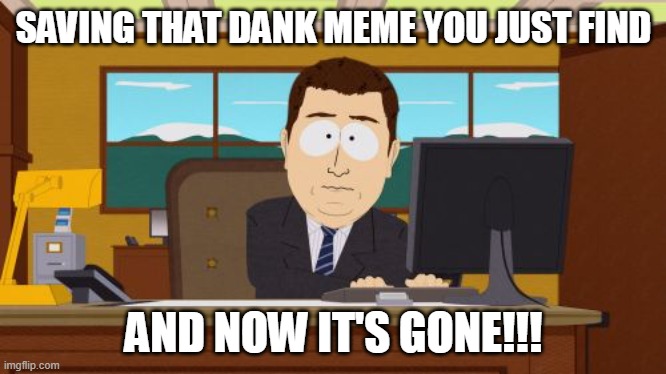 And now it's gone |  SAVING THAT DANK MEME YOU JUST FIND; AND NOW IT'S GONE!!! | image tagged in and now it's gone | made w/ Imgflip meme maker