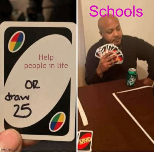 Omg… | Schools; Help people in life | image tagged in memes,uno draw 25 cards | made w/ Imgflip meme maker