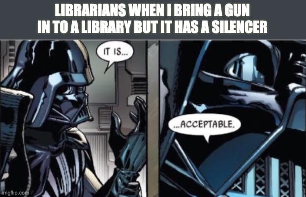 ok | LIBRARIANS WHEN I BRING A GUN IN TO A LIBRARY BUT IT HAS A SILENCER | image tagged in it is acceptable | made w/ Imgflip meme maker