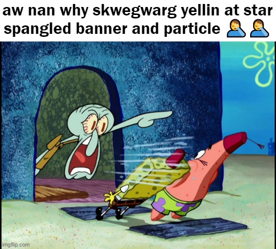 aw nan why skwegwarg yellin at star spangled banner and particle | aw nan why skwegwarg yellin at star spangled banner and particle 🤦‍♂️🤦‍♂️ | image tagged in get out of my house | made w/ Imgflip meme maker