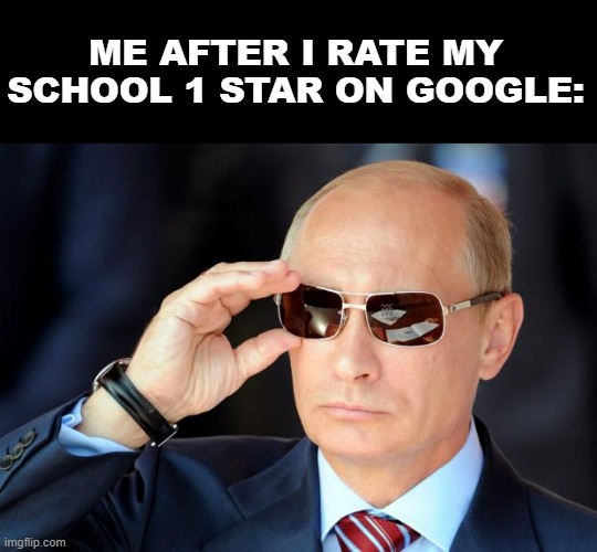 Have you ever done this before? | ME AFTER I RATE MY SCHOOL 1 STAR ON GOOGLE: | image tagged in putin with sunglasses | made w/ Imgflip meme maker