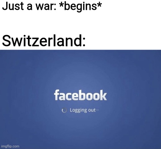 Well they be chilling too | Just a war: *begins*; Switzerland: | image tagged in facebook logging out | made w/ Imgflip meme maker