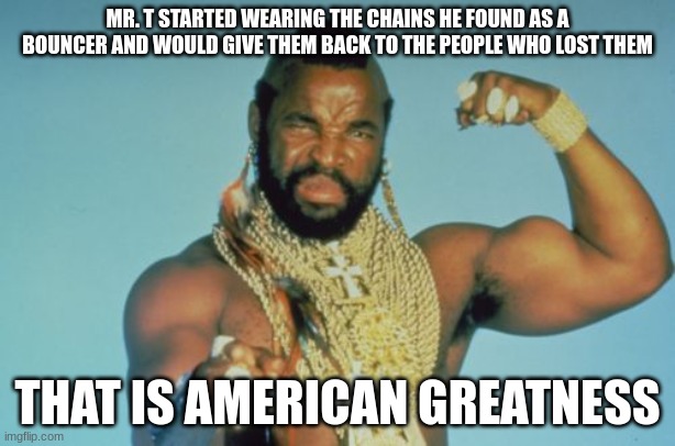 MAGA | MR. T STARTED WEARING THE CHAINS HE FOUND AS A BOUNCER AND WOULD GIVE THEM BACK TO THE PEOPLE WHO LOST THEM; THAT IS AMERICAN GREATNESS | image tagged in memes,mr t | made w/ Imgflip meme maker