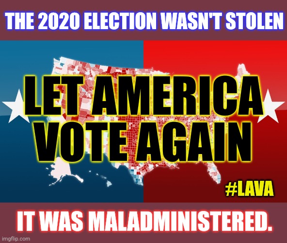 Corruption will continue if we don't correct the 2020 election. Democrats & Republicans are complicit. | THE 2020 ELECTION WASN'T STOLEN; LET AMERICA; VOTE AGAIN; #LAVA; IT WAS MALADMINISTERED. | image tagged in corruption,2020 elections,republicans,democrats | made w/ Imgflip meme maker