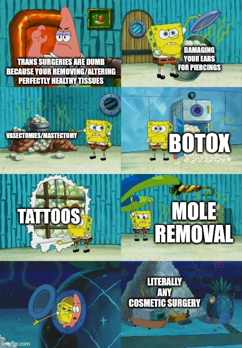 Send this to a trans phone (or anyone really idrc) | DAMAGING YOUR EARS FOR PIERCINGS; TRANS SURGERIES ARE DUMB BECAUSE YOUR REMOVING/ALTERING PERFECTLY HEALTHY TISSUES; VASECTOMIES/MASTECTOMY; BOTOX; TATTOOS; MOLE REMOVAL; LITERALLY ANY COSMETIC SURGERY | image tagged in spongebob diapers meme | made w/ Imgflip meme maker