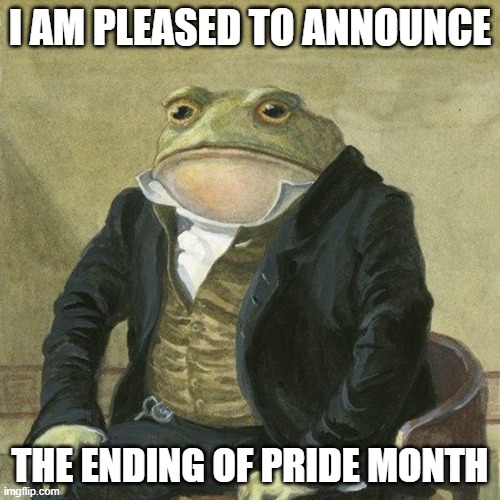 lets not get banned shall we |  I AM PLEASED TO ANNOUNCE; THE ENDING OF PRIDE MONTH | image tagged in gentlemen it is with great pleasure to inform you that,gay pride,pride month,lgbtq | made w/ Imgflip meme maker