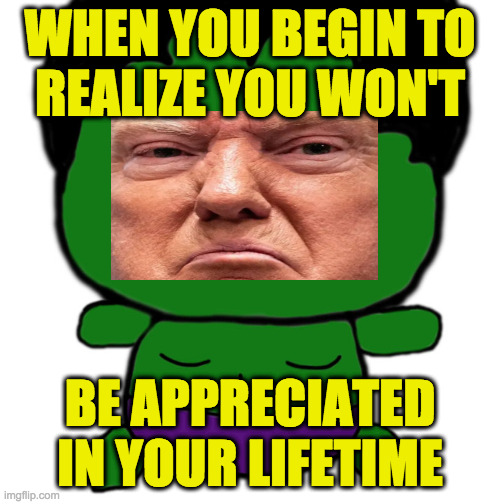 I tried to tell him 6 years ago. | WHEN YOU BEGIN TO
REALIZE YOU WON'T; BE APPRECIATED
IN YOUR LIFETIME | image tagged in memes,baby hulk,angry trump,reality | made w/ Imgflip meme maker