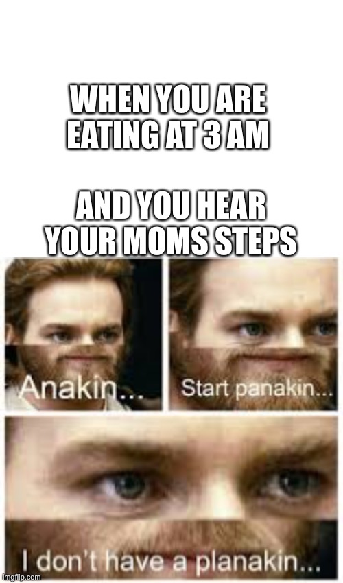 WHEN YOU ARE EATING AT 3 AM; AND YOU HEAR YOUR MOMS STEPS | image tagged in blank white template,anikin panikin | made w/ Imgflip meme maker