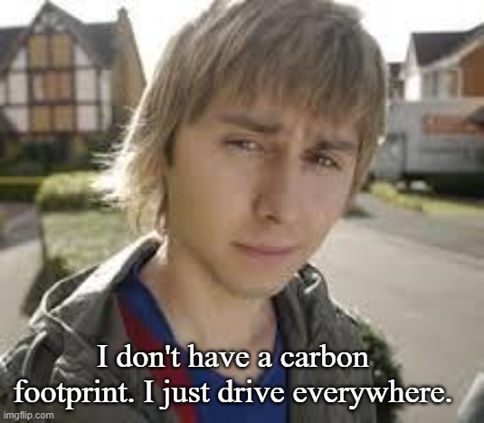 No Carbon Footprint | I don't have a carbon footprint. I just drive everywhere. | image tagged in jay inbetweeners completed it,dark humor,memes | made w/ Imgflip meme maker