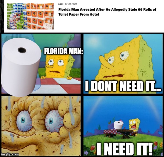 thats enough toilet paper to.. uh... uh.. | FLORIDA MAN:; I DONT NEED IT... I NEED IT! | image tagged in i need it | made w/ Imgflip meme maker